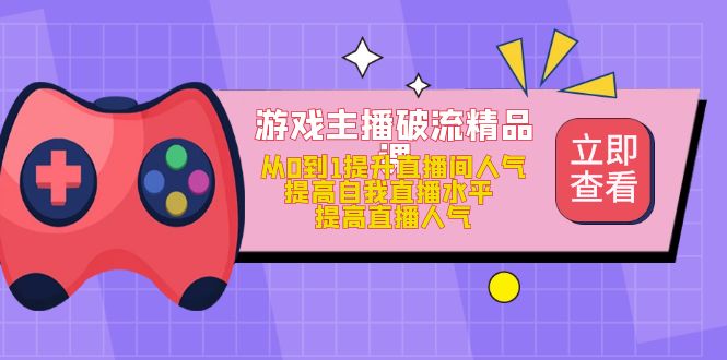 游戏主播破流精品课，从0到1提升直播间人气 提高自我直播水平 提高直播人气-62网赚