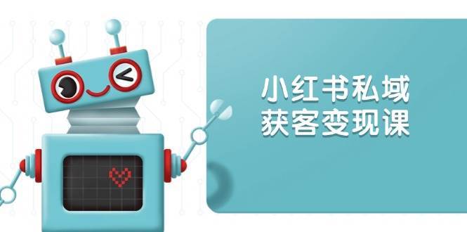 小红书私域获客变现：账号设置/内容创作/规则解读/投放策略/获客技巧等-62创业网