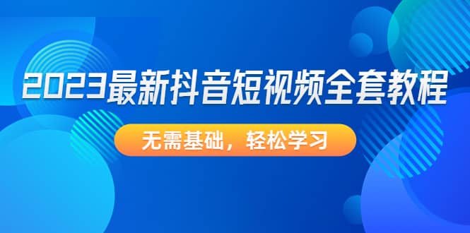 2023最新抖音短视频全套教程，无需基础，轻松学习-62网赚