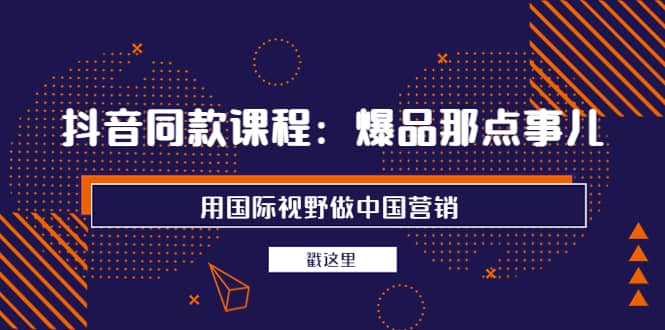 抖音同款课程：爆品那点事儿，用国际视野做中国营销（20节课）-62网赚