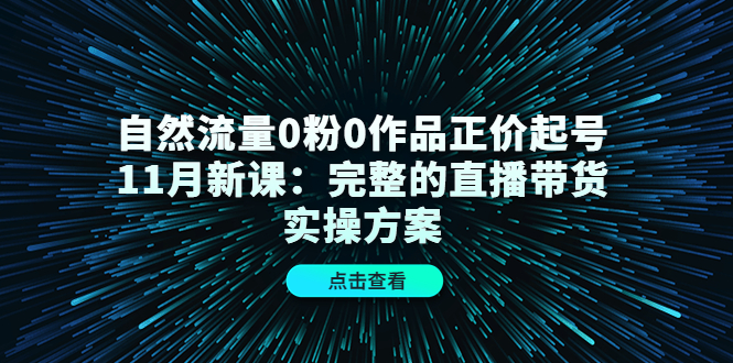 自然流量0粉0作品正价起号11月新课：完整的直播带货实操方案-62创业网