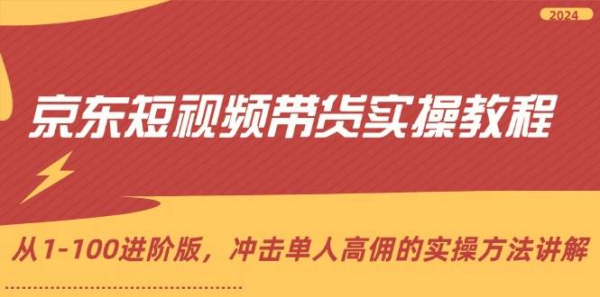 京东短视频带货实操教程，从1-100进阶版，冲击单人高佣的实操方法讲解-62创业网