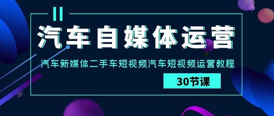 汽车自媒体运营实战课：汽车新媒体二手车短视频汽车短视频运营教程-62创业网