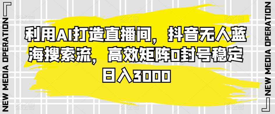 利用AI打造直播间，抖音无人蓝海搜索流，高效矩阵0封号稳定日入3000-62创业网