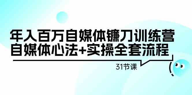 年入百万自媒体镰刀训练营：自媒体心法+实操全套流程（31节课）-62创业网