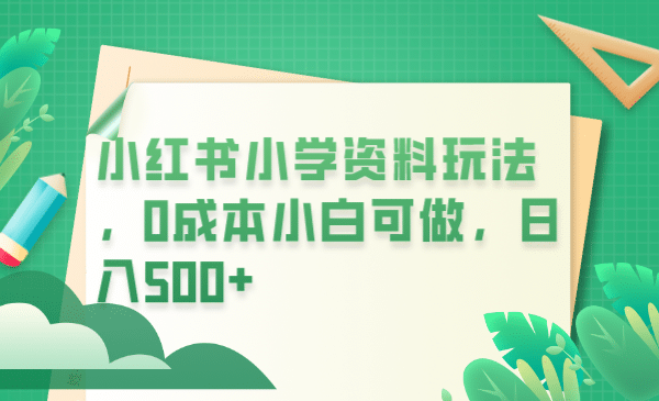 小红书小学资料玩法，0成本小白可做日入500+（教程+资料）-62创业网