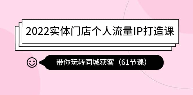 2022实体门店个人流量IP打造课：带你玩转同城获客（61节课）-62网赚