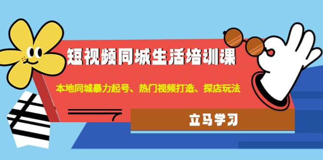 短视频同城生活培训课：本地同城暴力起号、热门视频打造、探店玩法-62网赚