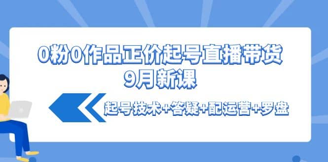 0粉0作品正价起号直播带货9月新课：起号技术+答疑+配运营+罗盘-62网赚