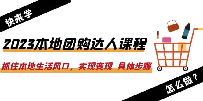 2023本地团购达人课程：抓住本地生活风口，实现变现 具体步骤（22节课）-62创业网