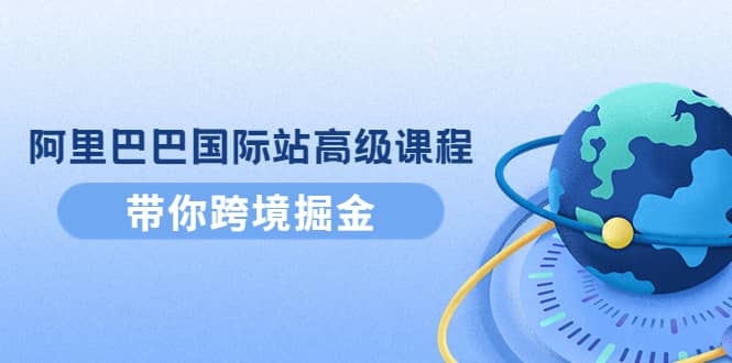 阿里巴巴国际站高级课程：带你跨境掘金，选品+优化+广告+推广-62网赚