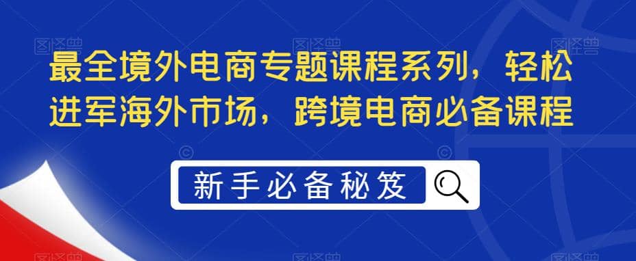 最全境外电商专题课程系列，轻松进军海外市场，跨境电商必备课程-62创业网