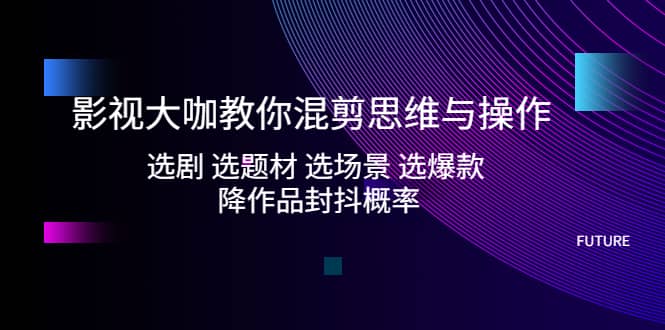 影视大咖教你混剪思维与操作：选剧 选题材 选场景 选爆款 降作品封抖概率-62网赚