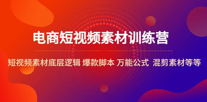 电商短视频素材训练营：短视频素材底层逻辑 爆款脚本 万能公式 混剪素材等-62创业网