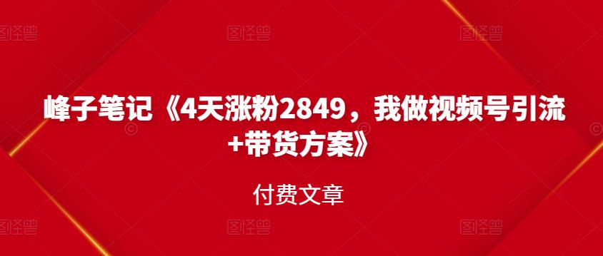 峰子笔记《4天涨粉2849，我做视频号引流+带货方案》付费文章-62创业网