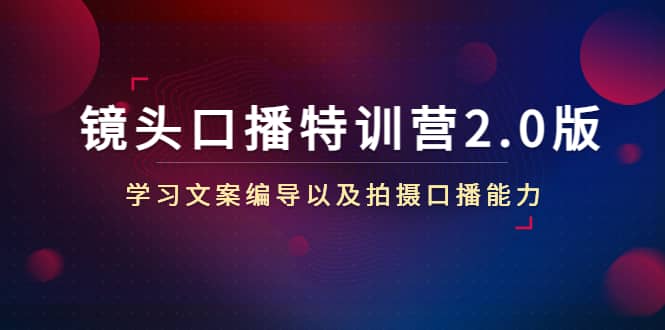 镜头口播特训营2.0版，学习文案编导以及拍摄口播能力（50节课时）-62网赚