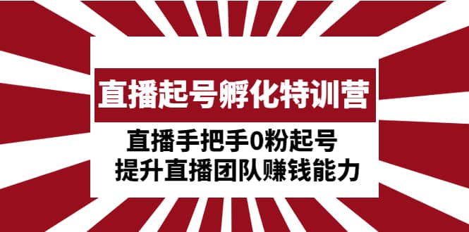 直播起号孵化特训营：直播手把手0粉起号 提升直播团队赚钱能力-62网赚