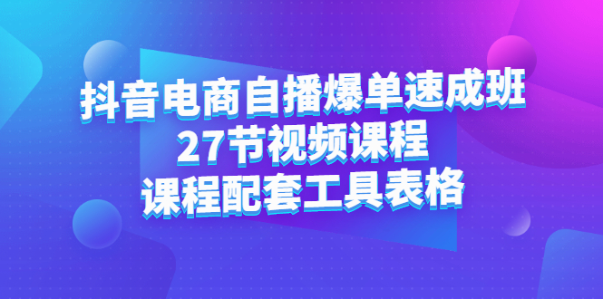 抖音电商自播爆单速成班：27节视频课程+课程配套工具表格-62网赚