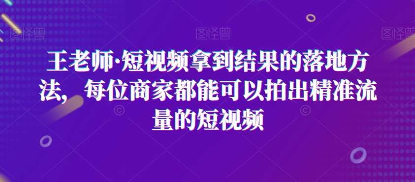 王老师·短视频拿到结果的落地方法，每位商家都能可以拍出精准流量的短视频-62创业网