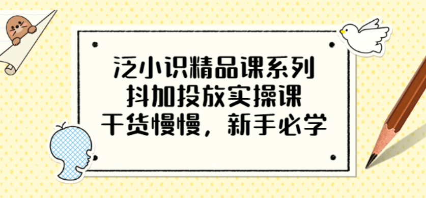 泛小识精品课系列：抖加投放实操课，干货慢慢，新手必学（12节视频课）-62创业网