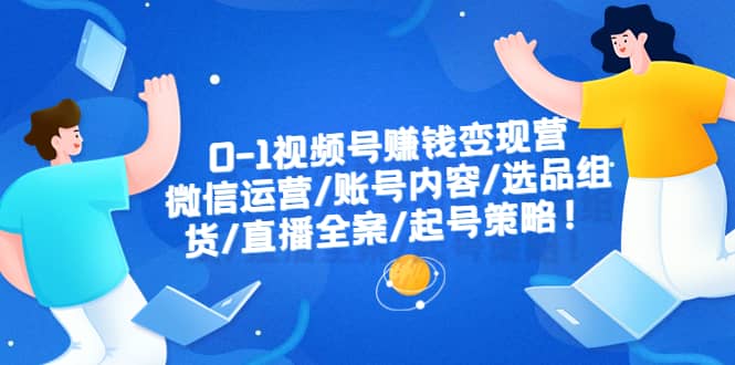 0-1视频号赚钱变现营：微信运营-账号内容-选品组货-直播全案-起号策略-62创业网