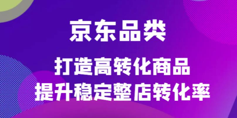 京东电商品类定制培训课程，打造高转化商品提升稳定整店转化率-62创业网