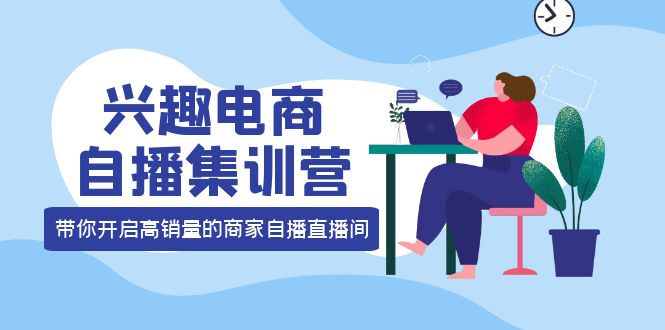 兴趣电商自播集训营：三大核心能力 12种玩法 提高销量，核心落地实操-62创业网