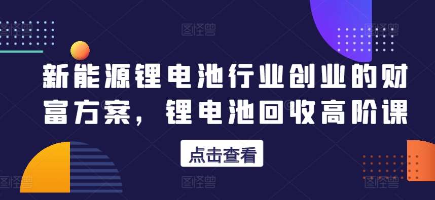 新能源锂电池行业创业的财富方案，锂电池回收高阶课-62创业网