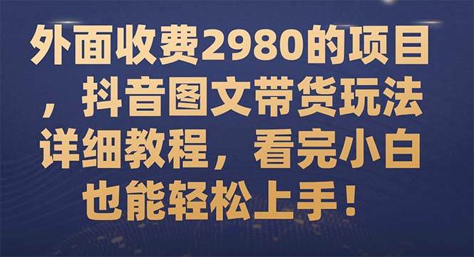 （7685期）外面收费2980的项目，抖音图文带货玩法详细教程，看完小白也能轻松上手！-62创业网