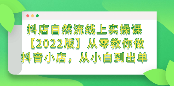 抖店自然流线上实操课【2022版】从零教你做抖音小店，从小白到出单-62创业网