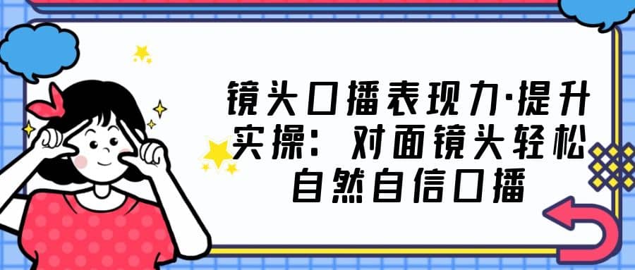 镜头口播表现力·提升实操：对面镜头轻松自然自信口播（23节课）-62网赚