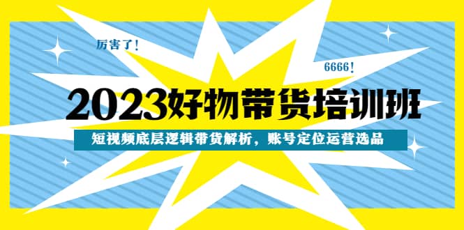 2023好物带货培训班：短视频底层逻辑带货解析，账号定位运营选品-62网赚