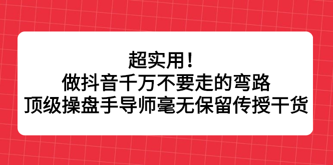 超实用！做抖音千万不要走的弯路，顶级操盘手导师毫无保留传授干货-62网赚