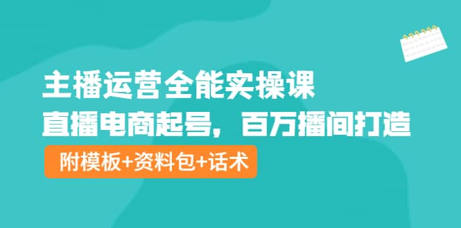 主播运营全能实操课：直播电商起号，百万播间打造（附模板+资料包+话术）-62网赚