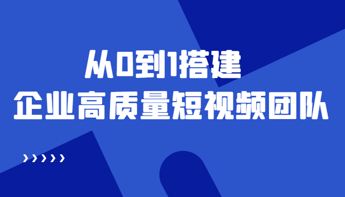 老板必学12节课，教你从0到1搭建企业高质量短视频团队，解决你的搭建难题-62创业网