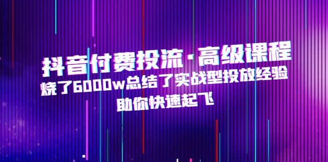 抖音付费投流·高级课程，烧了6000w总结了实战型投放经验，助你快速起飞-62网赚