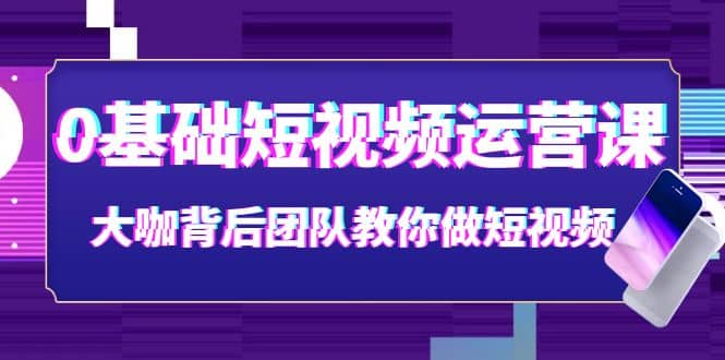 0基础短视频运营课：大咖背后团队教你做短视频（28节课时）-62创业网