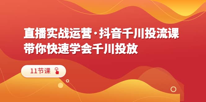 直播实战运营·抖音千川投流课，带你快速学会千川投放（11节课）-62创业网