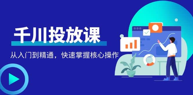 千万级直播操盘手带你玩转千川投放：从入门到精通，快速掌握核心操作-62创业网