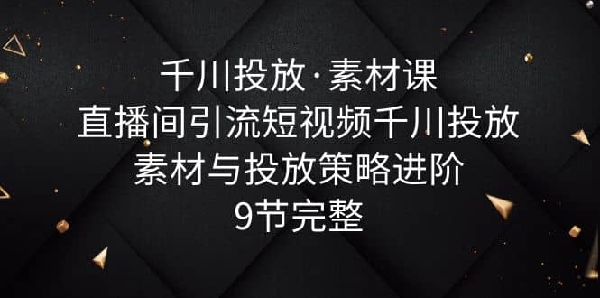 千川投放·素材课：直播间引流短视频千川投放素材与投放策略进阶，9节完整-62创业网