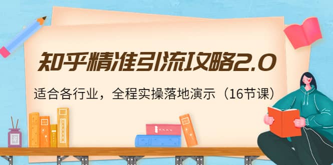 知乎精准引流攻略2.0，适合各行业，全程实操落地演示（16节课）-62网赚