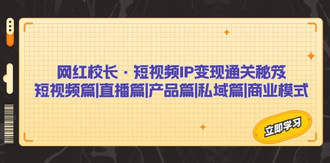 网红校长·短视频IP变现通关秘笈：短视频篇+直播篇+产品篇+私域篇+商业模式-62创业网