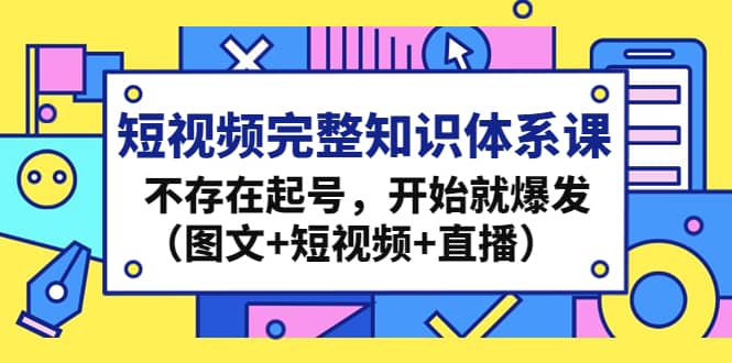 短视频完整知识体系课，不存在起号，开始就爆发（图文+短视频+直播）-62网赚