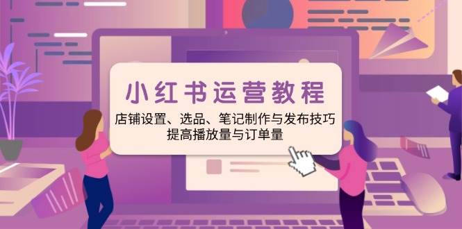 （14060期）小红书运营教程：店铺设置、选品、笔记制作与发布技巧、提高播放量与订…-62创业网