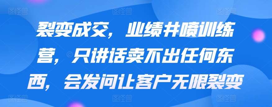 裂变成交，业绩井喷训练营，只讲话卖不出任何东西，会发问让客户无限裂变-62创业网