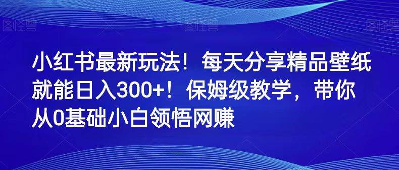 小红书最新玩法！每天分享精品壁纸就能日入300+！保姆级教学，带你从0领悟网赚-62创业网