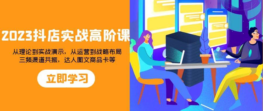 （7989期）2023抖店实战高阶课：从理论到实战演示，从运营到战略布局，三频渠道共…-62创业网