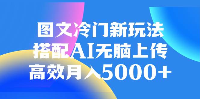 （8097期）图文冷门新玩法，搭配AI无脑上传，高效月入5000+-62创业网