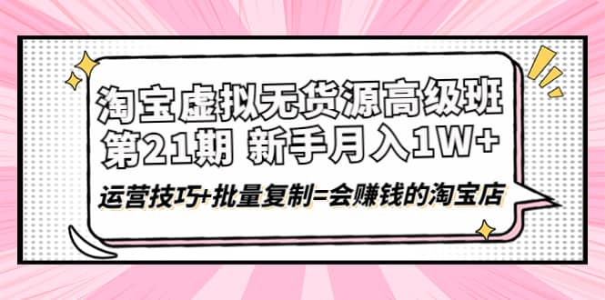 淘宝虚拟无货源高级班【第21期】运营技巧+批量复制=会赚钱的淘宝店-62网赚