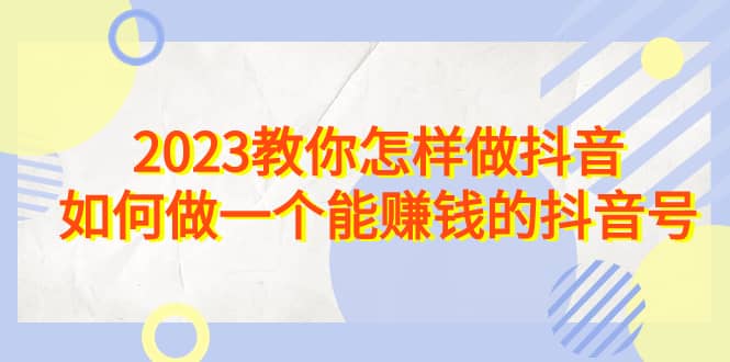 2023教你怎样做抖音，如何做一个能赚钱的抖音号（22节课）-62网赚